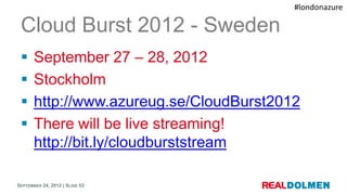 #londonazure

 Cloud Burst 2012 - Sweden
      September 27 – 28, 2012
      Stockholm
      http://www.azureug.se/Clou...