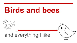 Birds and bees
and everything I like
 