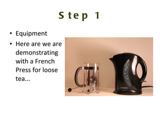 Step 1 Equipment Here are we are demonstrating with a French Press for loose tea... 