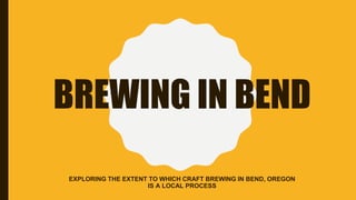 BREWING IN BEND
EXPLORING THE EXTENT TO WHICH CRAFT BREWING IN BEND, OREGON
IS A LOCAL PROCESS
 