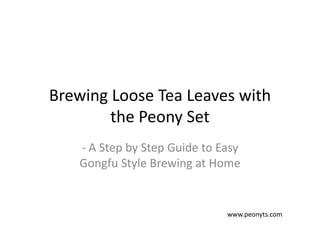 Brewing Loose Tea Leaves with 
        the Peony Set
    ‐ A Step by Step Guide to Easy 
    Gongfu Style Brewing at Home


                                www.peonyts.com
 