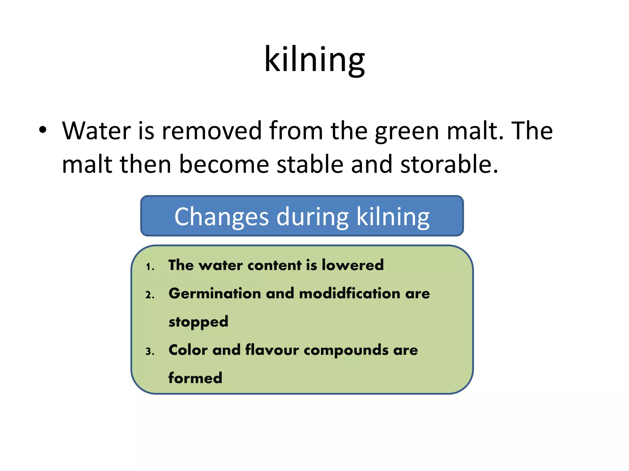 kilning
• Water is removed from the green malt. The
malt then become stable and storable.
Changes during kilning
1. The water content is lowered
2. Germination and modidfication are
stopped
3. Color and flavour compounds are
formed
 