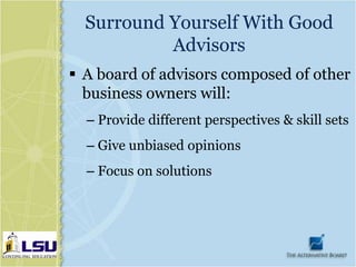Surround Yourself With Good
           Advisors
 A board of advisors composed of other
  business owners will:
  – Provide different perspectives & skill sets
  – Give unbiased opinions
  – Focus on solutions
 