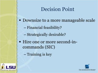 Decision Point

 Downsize to a more manageable scale
  – Financial feasibility?
  – Strategically desirable?
 Hire one or more second-in-
  commands (SIC)
  – Training is key
 