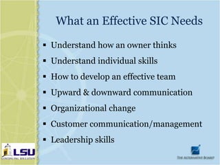 What an Effective SIC Needs
 Understand how an owner thinks
 Understand individual skills
 How to develop an effective team
 Upward & downward communication
 Organizational change
 Customer communication/management
 Leadership skills
 