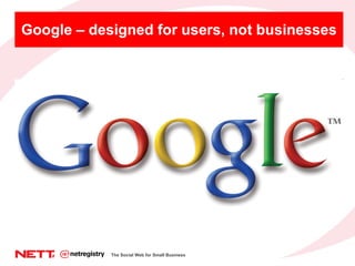 Google – designed for users, not businesses The Social Web for Small Business 