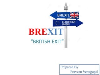 BREXIT
“BRITISH EXIT”
Prepared By
Praveen Venugopal
 