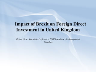 Ketan Vira , Associate Professor - GNVS Institute of Management,
Mumbai.
Impact of Brexit on Foreign Direct
Investment in United Kingdom
 