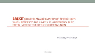 BREXIT(BREXIT ISANABBREVIATION OF "BRITISH EXIT",
WHICH REFERS TO THE JUNE 23, 2016 REFERENDUM BY
BRITISH VOTERS TO EXITTHE EUROPEAN UNION.
Prepared by :Virendra Singh
NTAC:3NS-20
 