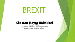 BREXIT
Khesrau Hayat Kakakhel
Student of MSc.
Department of Defense & Strategic Studies
Quaid-i-Azam University, Islama
 