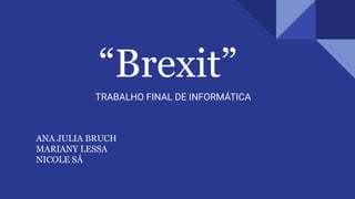 “Brexit”
TRABALHO FINAL DE INFORMÁTICA
ANA JULIA BRUCH
MARIANY LESSA
NICOLE SÁ
 