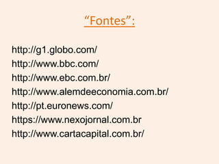 “Fontes”:
http://g1.globo.com/
http://www.bbc.com/
http://www.ebc.com.br/
http://www.alemdeeconomia.com.br/
http://pt.euronews.com/
https://www.nexojornal.com.br
http://www.cartacapital.com.br/
 