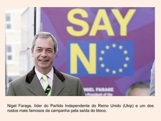 Nigel Farage, líder do Partido Independente do Reino Unido (Ukip) e um dos
rostos mais famosos da campanha pela saída do bloco.
 