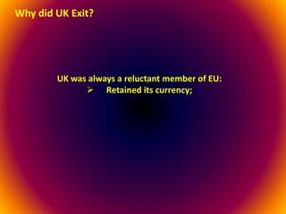 Why did UK Exit?
UK was always a reluctant member of EU:
 Retained its currency;
 