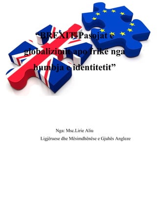 “BREXIT-Pasojat e
globalizimit apo frikë nga
humbja e identitetit”
Nga: Msc.Lirie Aliu
Ligjëruese dhe Mësimdhënëse e Gjuhës Angleze
 