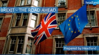 1
BREXIT - THE ROAD AHEAD
Prepared by Headland
 