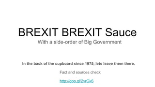 BREXIT BREXIT Sauce
With a side-order of Big Government
In the back of the cupboard since 1975, lets leave them there.
Fact and sources check
http://goo.gl/2vrGk6
 