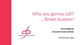 Who you gonna call?
….Brexit-busters!
Emma Bagshaw
Consultant Senior Solicitor
24 November 2016
 