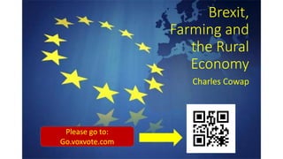 Brexit,
Farming and
the Rural
Economy
Charles Cowap
Please go to:
Go.voxvote.com
 