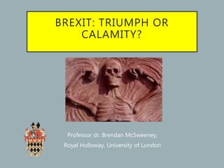 BREXIT: TRIUMPH OR
CALAMITY?
Professor dr. Brendan McSweeney,
Royal Holloway, University of London
 