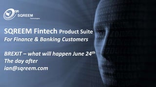 SQREEM Technologies
SQREEM Fintech Product Suite
For Finance & Banking Customers
BREXIT – what will happen June 24th
The day after
ian@sqreem.com
 