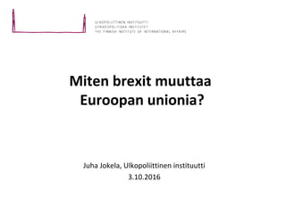 Miten brexit muuttaa
Euroopan unionia?
Juha Jokela, Ulkopoliittinen instituutti
3.10.2016
 