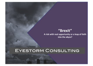 “Brexit”			
A	risk	with	real	opportunity	or	a	leap	of	faith	
into	the	abyss?	
Eyestorm Consulting!
 