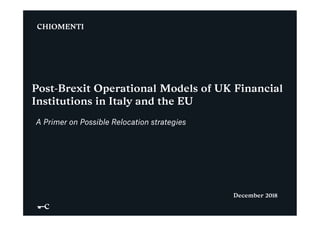 Post-Brexit Operational Models of UK Financial
Institutions in Italy and the EU
A Primer on Possible Relocation strategies
December 2018
 