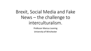Brexit, Social Media and Fake
News – the challenge to
interculturalism.
Professor Marcus Leaning
University of Winchester
 