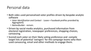 Personal data
• Both sides used personalised voter profiles driven by bespoke analytic
software
• Voter Identification and...