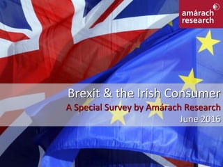 Brexit & the Irish Consumer
A Special Survey by Amárach Research
June 2016
 
