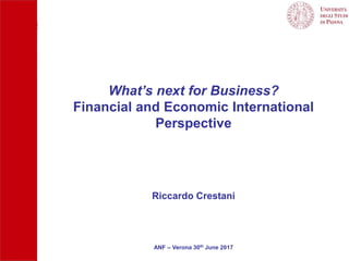 Riccardo Crestani
ANF – Verona 30th June 2017
What’s next for Business?
Financial and Economic International
Perspective
 