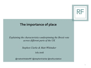 The importance of place
Explaining the characteristics underpinning the Brexit vote
across different parts of the UK
Stephen Clarke & Matt Whittaker
July 2016
@mattwhittakerRF /@stephenlclarke/ @resfoundation
1
 