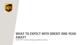 2018 UPS® Customs Brokerage Webinar Series
WHAT TO EXPECT WITH BREXIT ONE-YEAR
AWAY?
 