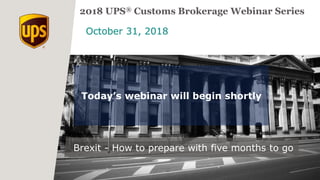 October 31, 2018
2018 UPS® Customs Brokerage Webinar Series
Brexit - How to prepare with five months to go
Today’s webinar will begin shortly
 