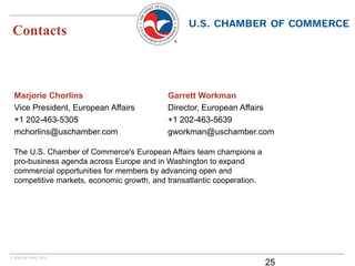 © Allen & Overy 2016
Contacts
25
Marjorie Chorlins
Vice President, European Affairs
+1 202-463-5305
mchorlins@uschamber.com
Garrett Workman
Director, European Affairs
+1 202-463-5639
gworkman@uschamber.com
The U.S. Chamber of Commerce's European Affairs team champions a
pro-business agenda across Europe and in Washington to expand
commercial opportunities for members by advancing open and
competitive markets, economic growth, and transatlantic cooperation.
 
