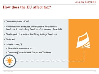 © Allen & Overy 2016 1515
How does the EU affect tax?
– Common system of VAT
– Harmonisation measures to support the funda...