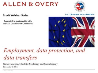 © Allen & Overy 2016
Employment, data protection, and
data transfers
Sarah Henchoz, Charlotte Mullarkey and Sarah Garvey
November 1, 2016
Brexit Webinar Series
Presented in partnership with
the U.S. Chamber of Commerce
 