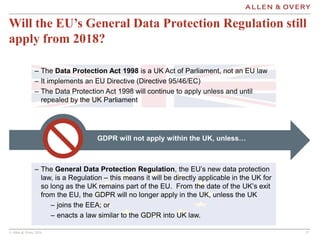 © Allen & Overy 2016 1717
Will the EU’s General Data Protection Regulation still
apply from 2018?
– The General Data Prote...