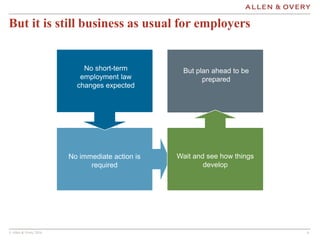 © Allen & Overy 2016 6
But it is still business as usual for employers
No short-term
employment law
changes expected
No im...