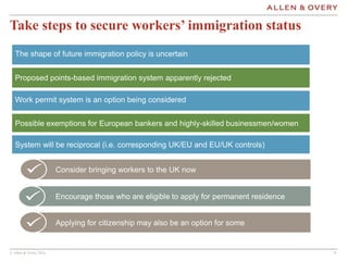 © Allen & Overy 2016 99
Take steps to secure workers’ immigration status
The shape of future immigration policy is uncerta...