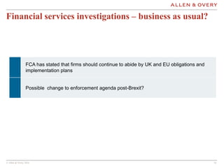 © Allen & Overy 2016 1414
Financial services investigations – business as usual?
FCA has stated that firms should continue to abide by UK and EU obligations and
implementation plans
Possible change to enforcement agenda post-Brexit?
 