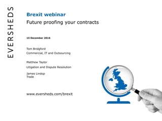 Brexit webinar
Future proofing your contracts
15 December 2016
Commercial, IT and Outsourcing
Tom Bridgford
Matthew Taylor
Litigation and Dispute Resolution
James Lindop
Trade
www.eversheds.com/brexit
 