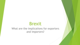 Brexit
What are the implications for exporters
and importers?
 