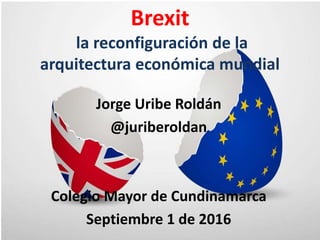 Jorge Uribe Roldán
@juriberoldan
Colegio Mayor de Cundinamarca
Septiembre 1 de 2016
Brexit
la reconfiguración de la
arquitectura económica mundial
 