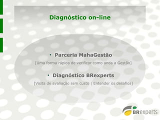 Diagnóstico on-line
●
Parceria MahaGestão
[Uma forma rápida de verificar como anda a Gestão]
●
Diagnóstico BRexperts
[Visita de avaliação sem custo | Entender os desafios]
●
Parceria MahaGestão
[Uma forma rápida de verificar como anda a Gestão]
●
Diagnóstico BRexperts
[Visita de avaliação sem custo | Entender os desafios]
 