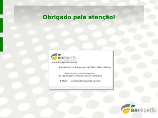 Consultoria Empresarial MultidisciplinarConsultoria Empresarial Multidisciplinar
Obrigado pela atenção!
www.brexperts.com.br
Fone: SP +55 (11) 98326-1269 [tim];
RJ +55 (21) 96912-1170 [tim] / (21) 3474-8174 [fixo]
E-Mail: contato@brexperts.com.br
 