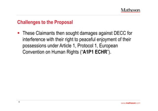 9
Challenges to the Proposal
These Claimants then sought damages against DECC for
interference with their right to peaceful enjoyment of their
possessions under Article 1, Protocol 1, European
Convention on Human Rights (“A1P1 ECHR”).
 