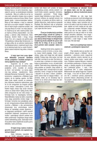 brezanski žurnal
događaj koji bih posebno izdvojila kao manifestaciju koju je, ne samo brezanska, nego i
cijela bh. javnost sa oduševljenjem dočekala
i pozdravila. Bila je to prilika da se bar na
ovaj način zahvalimo čovjeku koji je ostavio
dubok pečat u kulturnom životu Breze. Pored
ljepote grada i kulturno-historijske baštine,
Breza je bila kolijevka u kojoj su stasavali
ljudi koji su se svojim znanjem i idejama, radom ili nekim drugim umijećima svrstali u red
onih koje Breza ne može i ne smije zaboraviti. Činjenica je da, kako vrijeme prolazi, ljudi
po kojima je Breza prepoznatljiva sve više
padaju u zaborav (Alija Sirotanović, Božo
Bunjevac, Ibrahim Dedić i mnogi, mnogi
drugi). Evo, već u augustu ove godine pada
100-godišnjica rođenja Alije Sirotanovića i to
je lijepa prilika da se pokrene tradicionalna
manifestacija kulture i umjetnosti koja bi otrgla od zaborava ljude koji su svojim životom i
djelom ostavili neizbrisiv trag utkan u historiju
Breze.
	
U kojoj mjeri kroz svoju djelatnost Biblioteka proizvodi određene
ishode, posljedice i rezultate značajne za
razvoj zajednice koju uslužuje?
	
Dugoročni cilj ili svrha biblioteke jeste da proizvodi određene ishode,
posljedice, svrhe, rezultate od značaja
za život i rad korisnika i za razvoj zajednice koju uslužuje. Uposlenicima Opće
biblioteke“Muhamed Kantardžić“ želja je da
korisnicima i posjetiocima u Biblioteci bude
prijatno, da se osjećaju ugodno, da Biblioteka bude mjesto susreta na predavanjima, tribinama, kreativnim radionicama, gdje
će im biti omogućeno da drugima pokažu
put do znanja i zadovoljstva u životu. Kao
lokalna kapija znanja koja pruža osnovne
uslove za učenje tokom cijelog života, Biblioteka omogućava da sve vrste znanja i informacija budu na raspolaganju korisniku.
Naša Biblioteka nastoji da stalno unapređuje
svoju ulogu posrednika između knjige i informacije i korisnika kroz poboljšanje uslova
za rad, omogućavanje pristupa elektronskim
izvorima u Biblioteci u cilju permanentnog
obrazovanja kroz promovisanje kulture
čitanja od najmlađeg uzrasta (Igraonica ),
uz njegovanje zavičajnosti i njenih najvećih
umjetničkih vrijednosti. Usmjerenost na korisnike i zadovoljenje njihovih potreba kroz
stalno proširivanje i bogaćenje usluga ostaje
suština bibliotečkog posla. Zadovoljan korisnik je jedina mjera uspješnosti za jednu javnu
biblioteku i njenu promociju.
	
O kojem broju naslova možemo
govoriti, ko je najmlađi, a ko najstariji registrirani čitalac?
	
Naša biblioteka raspolaže fondom od 18.000 bibliotečkih jedinica koji

januar 2014

Intervju
koriste naši čitaoci svih uzrasta, od djece
predškolskog uzrasta, učenika srednjih i osnovnih škola, studenti, zaposleni, domaćice,
nezaposleni, penzioneri.
Pored knjige,
najveće blago biblioteke su njeni čitaoci. Sa
ponosom ističemo da najmlađi korisnik ima
2,5 godine, ali posebno se dičimo našim najstarijim članovima, među kojima je gospođa
Elizabeta Ela Maričević koja je povjerenje
našoj biblioteci poklonila od njenog početka.
I još uvijek čita istim žarom.
	
Čuvaj se čovjeka koji je pročitao
samo jednu knjigu, navodi se u jednoj rumunskoj poslovici. Kako one koji potcjenjuju utjecaj čitanja knjiga na obogaćivanje
čovjekovog života ubijediti da upravo njih
košta što ne čitaju, te da su za idealan
život potrebni dobri prijatelji i dobre knjige?
	
Idealnog života nema, pogotovo ne
u vremenu u kome mi živimo, a sve je, nekako, manje i dobrih prijatelja. Znači, u ovom
slučaju, ostaju nam knjige kao naši najbolji
prijatelji. Postoje dvije vrste osoba: one koje
vole čitati i one koje to ne vole. Ona treća vrsta osoba koja s vremena na vrijeme pročita
knjigu je zanemarljiva i na nju ne treba trošiti
vrijeme. Čitati treba zbog umjetničkog užitka,
zbog potrebe za znanjem, zbog radosti otkrivanja lijepe riječi i emocija koje će ta riječ
probuditi u nama. U knjige se moraš zaljubiti
i dopustiti im da rastu s tobom. Uostalom,
ljubav prema knjizi se njeguje brižljivo – od
porodice, škole, pa do okruženja koje bi
trebalo da se odnosi prema knjizi kao istinskoj duhovnoj vrijednosti.

	
Civilizacija je oduvijek živjela
od pisane riječi, sve što nije zapisano
izgubljeno je, kakva je budućnost pisane
riječi?
	
Biblioteke se, više nego ikad,
suočavaju sa izazovom novih tehnologija koje
nude lako dostupne i raznovrsne sadržaje a
ne iziskuju nikakav napor korisnika koji ne
mora ni da izađe iz kuće da bi došao do njih.
Ipak, nijedan od novih medija još nije uspio
da u potpunosti zamijeni štampanu knjigu.
Čitaoci koji odu na neko vrijeme iz biblioteke ponovo se vrate jer ništa im ne može
donijeti atmosferu biblioteke, miris knjige i
osjećaj opuštenosti dok čitaju. Kad jednom
zakoračite u svijet knjige iz njega nećete
moći izaći. Niti ćete htjeti.
	
Kakvi su to sadržaji koje možemo
očekivati u predstojećim mjesecima?
	
	
Prije nekoliko dana je završen naš
projekt „Zimski raspust u biblioteci“ koji je
studentima i učenicima pružio mogućnost
da svoje slobodno vrijeme iskoriste da se
zabave, prošire svoja znanja i nauče nešto
novo. Početkom mjeseca februara imaćemo
vrlo zanimljivo predavanje o žrtvama manipulacije, a takođe prigodno će biti obilježen,
kao i prethodnih godina, 1. mart – Dan
nezavisnosti BiH. U aprilu obilježavamo
Međunarodni dan dječije knjige kao i Svjetski
dan knjige... A da vam ne bismo otkrili sve
ono što u narednom periodu pripremamo
pozivamo čitaoce „Brezanskog žurnala“ da
nas posjete i postanu članovi velike porodice
naše Biblioteke.

Lukačević s Nurom Bazdulj-Hubijar i
prijateljima Opće biblioteke

11

 