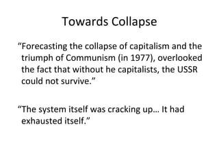 Towards Collapse “ Forecasting the collapse of capitalism and the triumph of Communism (in 1977), overlooked the fact that without he capitalists, the USSR could not survive.” “ The system itself was cracking up… It had exhausted itself.” 